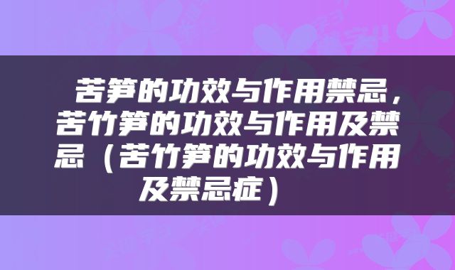  苦笋的功效与作用禁忌，苦竹笋的功效与作用及禁忌（苦竹笋的功效与作用及禁忌症） 