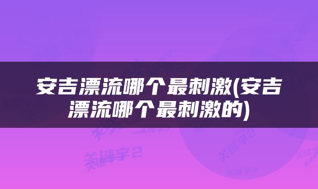 安吉漂流哪个最刺激(安吉漂流哪个最刺激的)