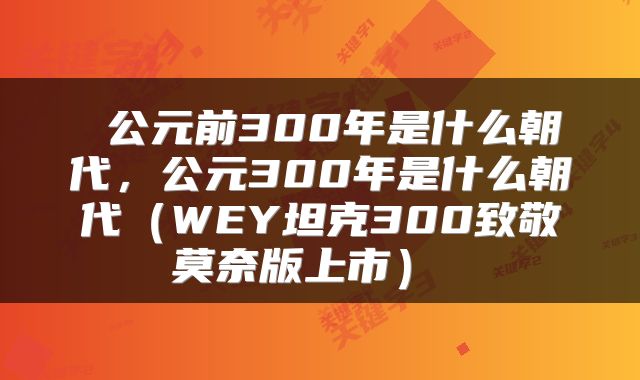  公元前300年是什么朝代，公元300年是什么朝代（WEY坦克300致敬莫奈版上市） 