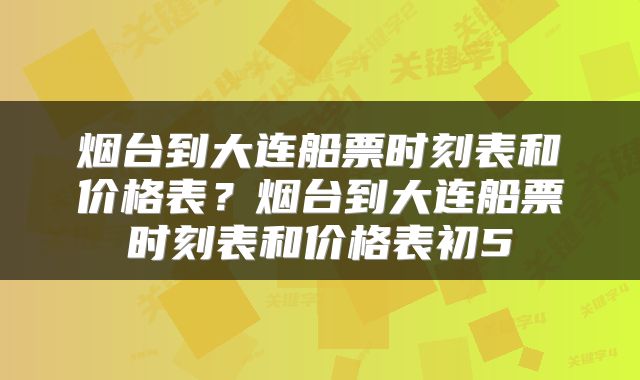 烟台到大连船票时刻表和价格表？烟台到大连船票时刻表和价格表初5