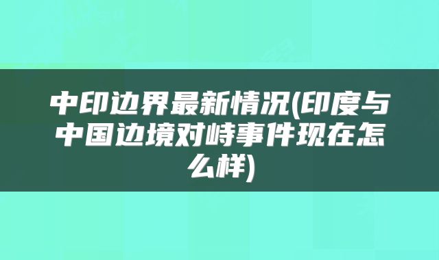 中印边界最新情况(印度与中国边境对峙事件现在怎么样)