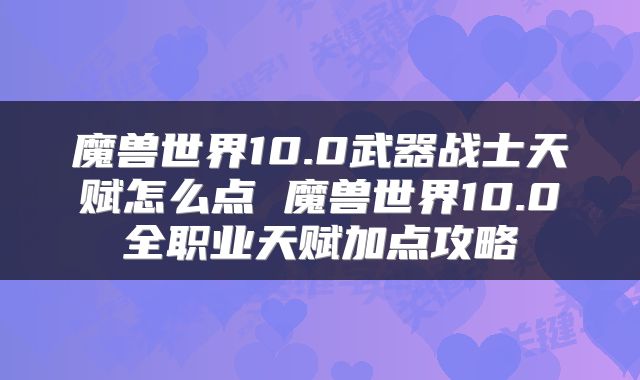 魔兽世界10.0武器战士天赋怎么点 魔兽世界10.0全职业天赋加点攻略
