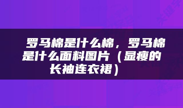  罗马棉是什么棉，罗马棉是什么面料图片（显瘦的长袖连衣裙） 