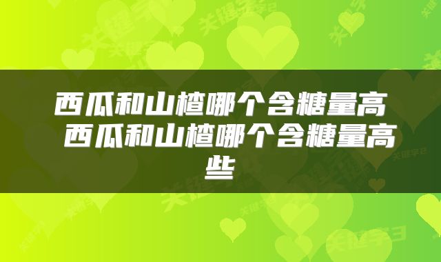 西瓜和山楂哪个含糖量高 西瓜和山楂哪个含糖量高些