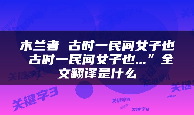 木兰者 古时一民间女子也 古时一民间女子也...”全文翻译是什么