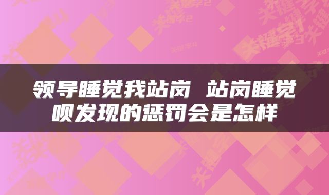 领导睡觉我站岗 站岗睡觉呗发现的惩罚会是怎样