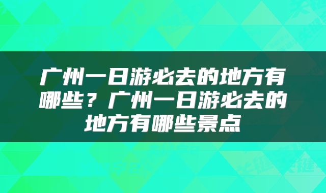 广州一日游必去的地方有哪些?广州一日游必去的地方有哪些景点