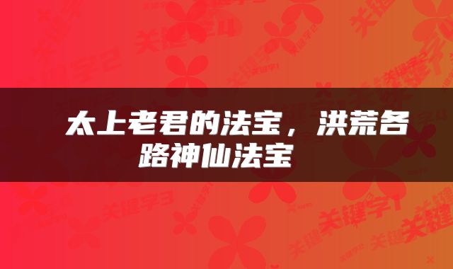  太上老君的法宝，洪荒各路神仙法宝 