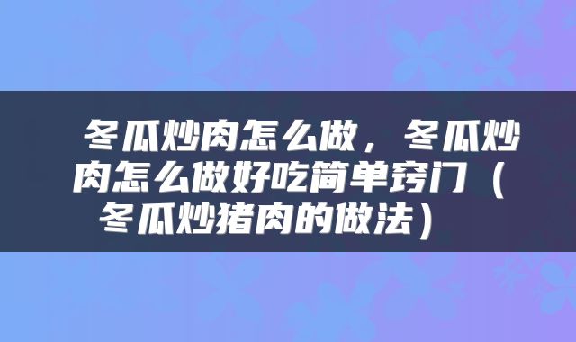  冬瓜炒肉怎么做，冬瓜炒肉怎么做好吃简单窍门（冬瓜炒猪肉的做法） 