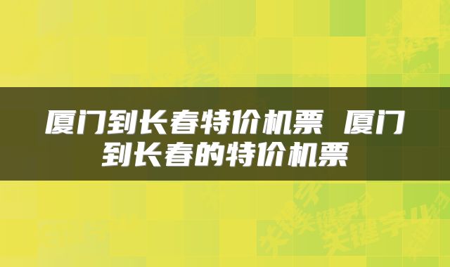 厦门到长春特价机票 厦门到长春的特价机票