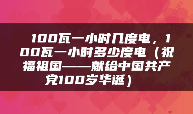  100瓦一小时几度电，100瓦一小时多少度电（祝福祖国——献给中国共产党100岁华诞） 