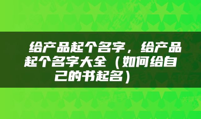  给产品起个名字，给产品起个名字大全（如何给自己的书起名） 