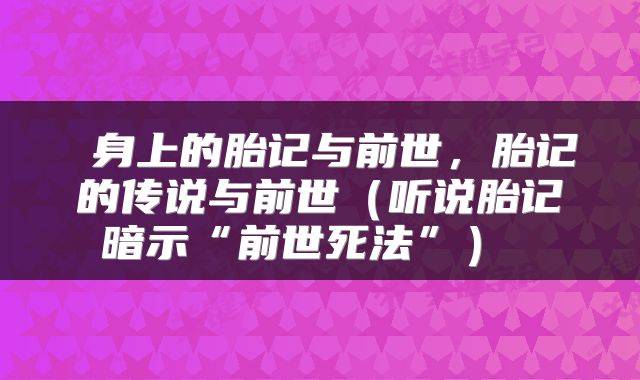  身上的胎记与前世，胎记的传说与前世（听说胎记暗示“前世死法”） 
