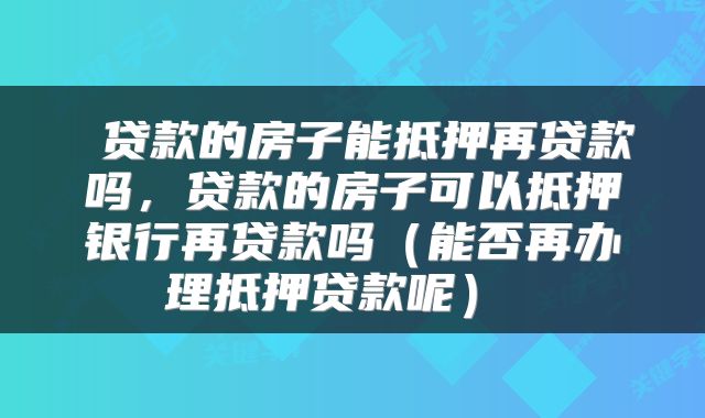  贷款的房子能抵押再贷款吗，贷款的房子可以抵押银行再贷款吗（能否再办理抵押贷款呢） 