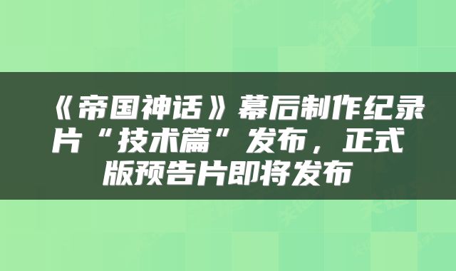 《帝国神话》幕后制作纪录片“技术篇”发布，正式版预告片即将发布