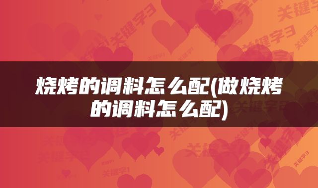 烧烤的调料怎么配(做烧烤的调料怎么配)
