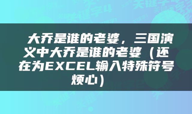  大乔是谁的老婆，三国演义中大乔是谁的老婆（还在为EXCEL输入特殊符号烦心） 