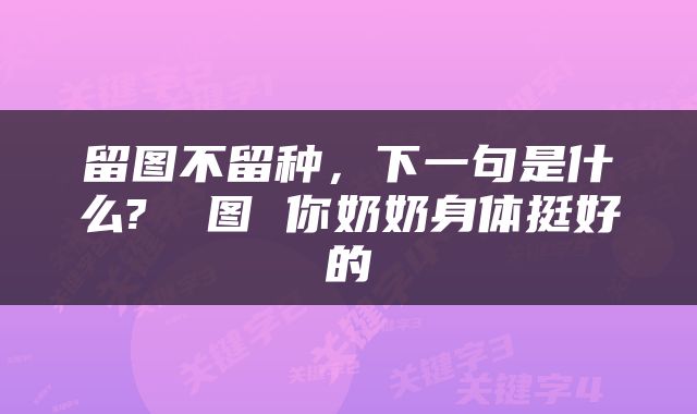 留图不留种，下一句是什么? 囧图 你奶奶身体挺好的