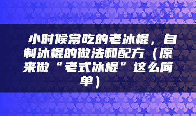  小时候常吃的老冰棍，自制冰棍的做法和配方（原来做“老式冰棍”这么简单） 