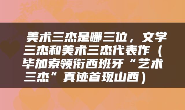 美术三杰是哪三位，文学三杰和美术三杰代表作（毕加索领衔西班牙“艺术三杰”真迹首现山西） 