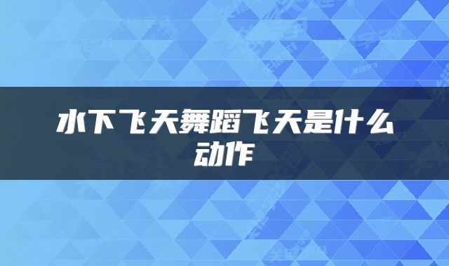 水下飞天舞蹈飞天是什么动作