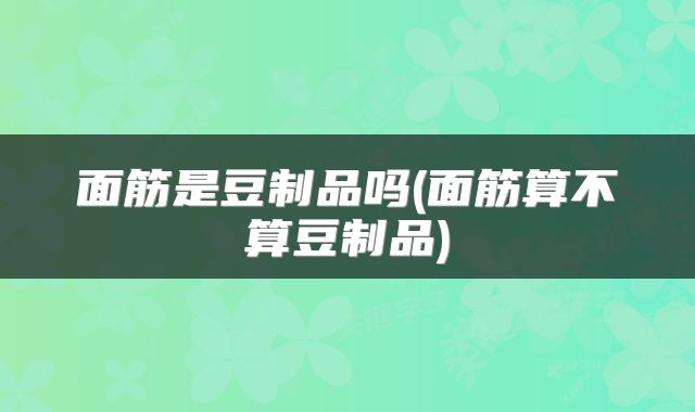 面筋是豆制品吗(面筋算不算豆制品)
