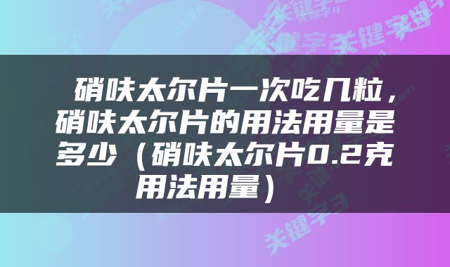  硝呋太尔片一次吃几粒，硝呋太尔片的用法用量是多少（硝呋太尔片0.2克用法用量） 