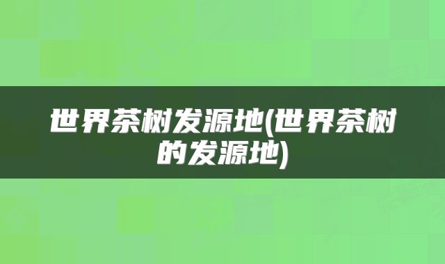 世界茶树发源地(世界茶树的发源地)