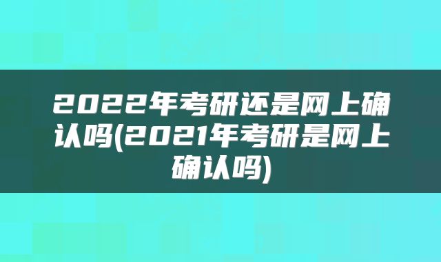 2022年考研还是网上确认吗(2021年考研是网上确认吗)