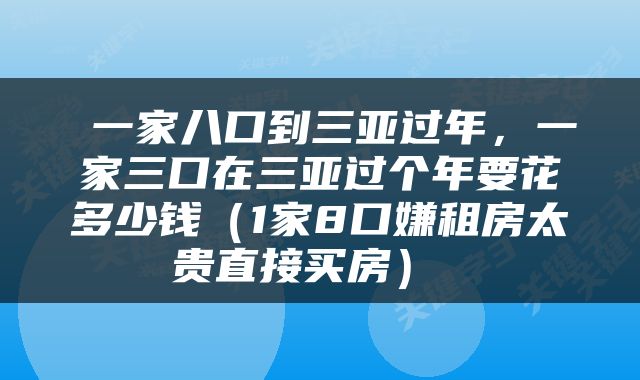  一家八口到三亚过年，一家三口在三亚过个年要花多少钱（1家8口嫌租房太贵直接买房） 