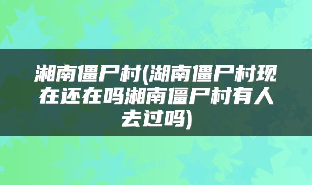 湘南僵尸村(湖南僵尸村现在还在吗湘南僵尸村有人去过吗)