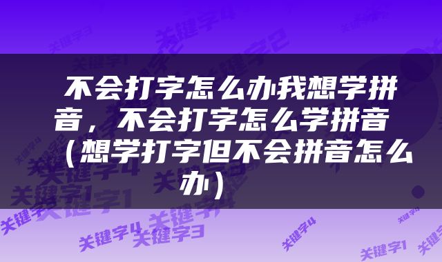 不会打字怎么办我想学拼音,不会打字怎么学拼音(想学打字但不会拼音怎么办)
