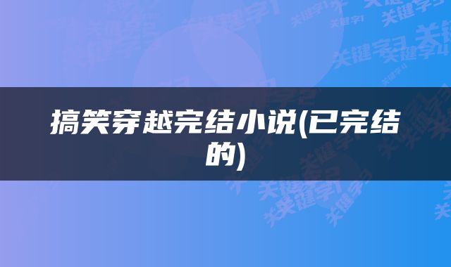 搞笑穿越完结小说(已完结的)