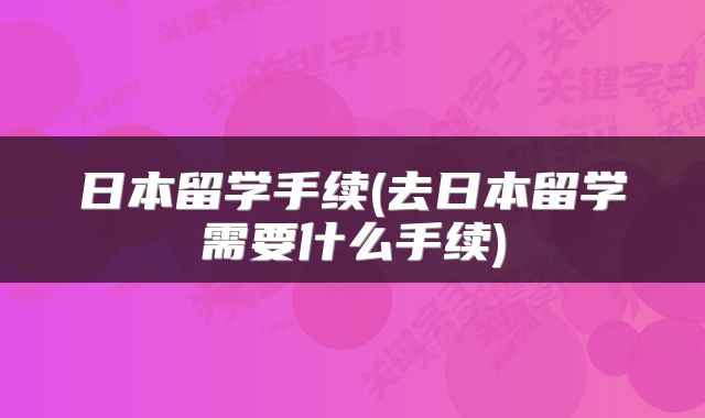 日本留学手续(去日本留学需要什么手续)