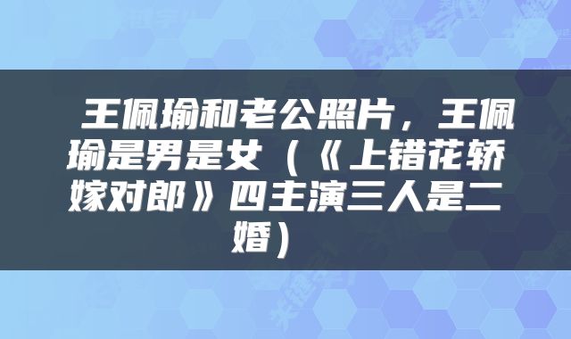  王佩瑜和老公照片，王佩瑜是男是女（《上错花轿嫁对郎》四主演三人是二婚） 