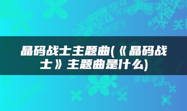 晶码战士主题曲(《晶码战士》主题曲是什么)