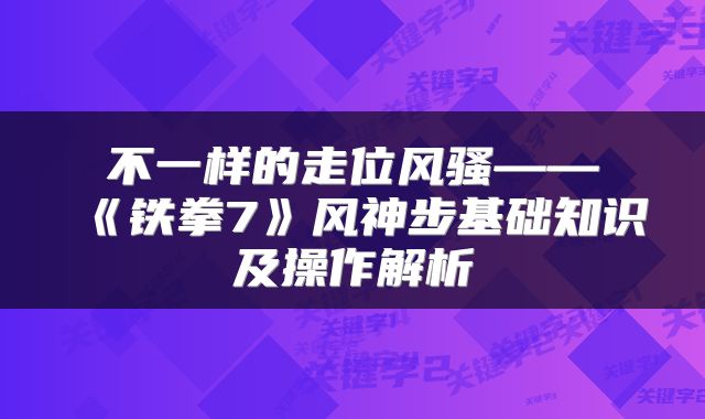 不一样的走位风骚——《铁拳7》风神步基础知识及操作解析