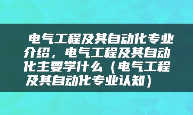  电气工程及其自动化专业介绍，电气工程及其自动化主要学什么（电气工程及其自动化专业认知） 