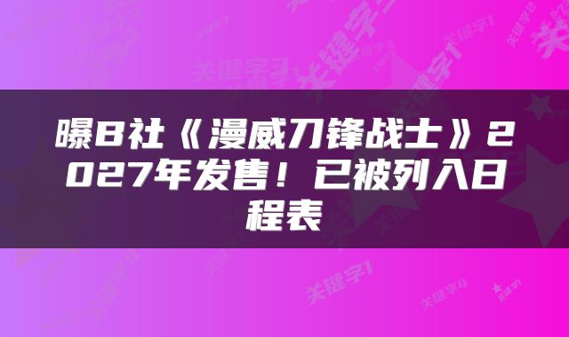 曝B社《漫威刀锋战士》2027年发售!已被列入日程表