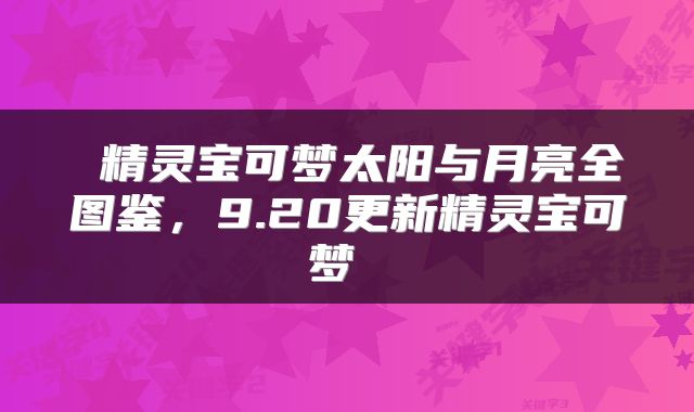 精灵宝可梦太阳与月亮全图鉴，9.20更新精灵宝可梦 