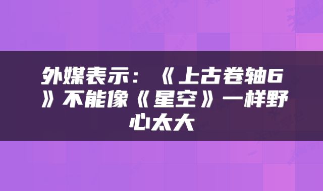 外媒表示：《上古卷轴6》不能像《星空》一样野心太大