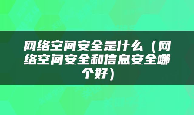 网络空间安全是什么（网络空间安全和信息安全哪个好）