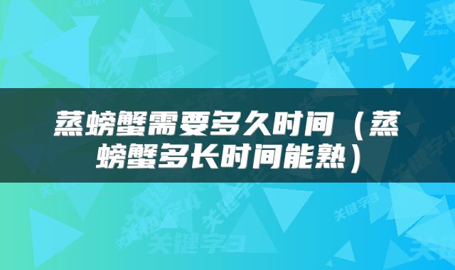 蒸螃蟹需要多久时间（蒸螃蟹多长时间能熟）