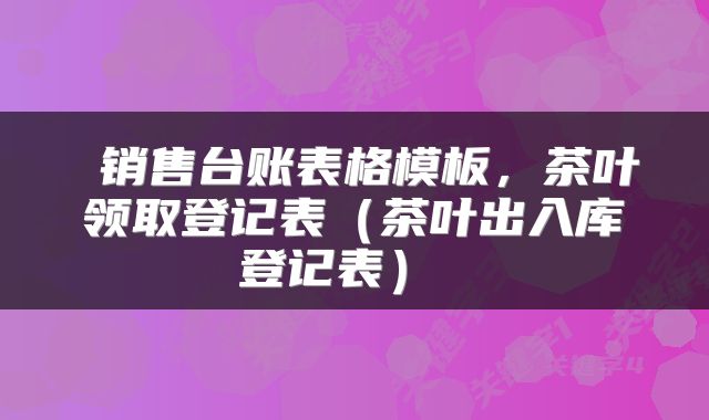  销售台账表格模板，茶叶领取登记表（茶叶出入库登记表） 