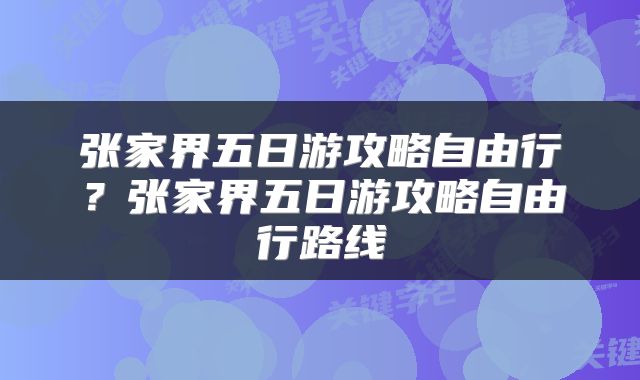 张家界五日游攻略自由行？张家界五日游攻略自由行路线