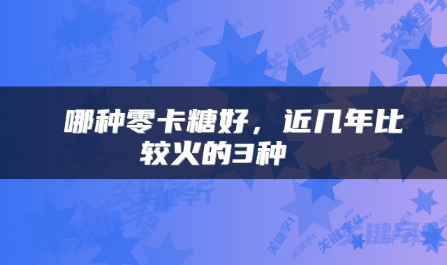  哪种零卡糖好，近几年比较火的3种 