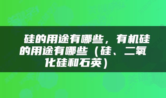  硅的用途有哪些，有机硅的用途有哪些（硅、二氧化硅和石英） 
