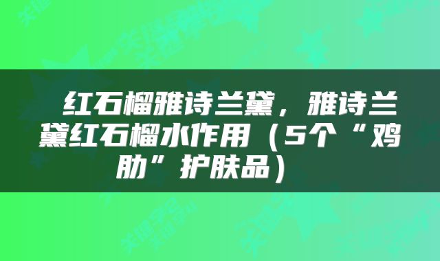  红石榴雅诗兰黛，雅诗兰黛红石榴水作用（5个“鸡肋”护肤品） 