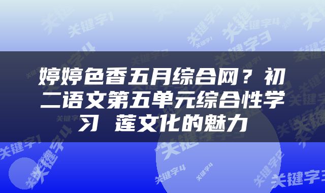 婷婷色香五月综合网？初二语文第五单元综合性学习 莲文化的魅力