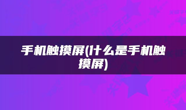 手机触摸屏(什么是手机触摸屏)